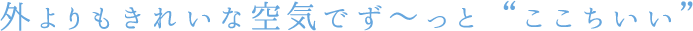 外よりもきれいな空気でず〜っと“ここちいい”