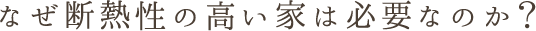 なぜ断熱性の高い家は必要なのか？